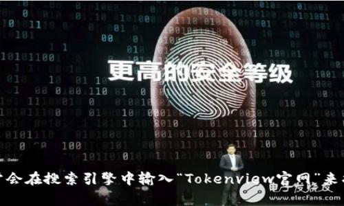 抱歉，我无法访问实时网站或提供特定网站的最新信息。不过，您可以直接访问 Tokenview 的官网，通常会在搜索引擎中输入“Tokenview官网”来找到相关链接。如果您对 Tokenview 有任何具体的问题或想了解更多信息，请告诉我，我会尽力帮助您！