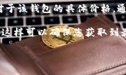 截至我最后更新的信息（2023年10月），Tokenim 2.0 钱包是加密货币和数字资产管理的一个工具。对于该钱包的具体价格，通常这类钱包应用是免费的，但有些高级功能可能需要收费。

为了获取最新的价格和详细信息，建议您直接访问Tokenim的官方网站或相关的加密货币论坛和社区。这样可以确保您获取到最准确和即时的信息。也可以查看一些加密货币新闻网站和应用商店的评论，以了解用户的反馈和体验。

如果你有其他问题或者需要了解更具体的内容，随时告诉我！