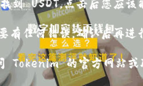 要找到 Tokenim 的 USDT 地址，您可以按照以下步骤进行：

1. **登录账号**：首先，登录到您的 Tokenim 账户。

2. **常规步骤**：一般来说，您可以在“资产”或“钱包”选项中找到加密货币地址。查找“充值”或“接收”选项。

3. **选择 USDT**：在加密货币列表中，找到 USDT，点击后您应该能看到您的 USDT 接收地址。

4. **注意安全**：确保您复制地址时不要有任何错误，确认后再进行转账。

如果您在使用中遇到任何问题，建议访问 Tokenim 的官方网站或联系他们的客服以获取帮助。