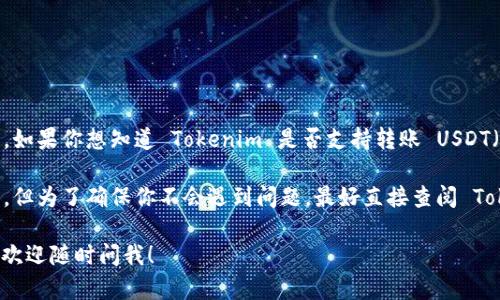Tokenim 是一个去中心化的交易平台，用户可以在上面交易各种加密货币。如果你想知道 Tokenim 是否支持转账 USDT（泰达币），你需要查看该平台上是否有 USDT 的支持及其具体的转账功能。

通常来说，很多去中心化交易平台都提供与 USDT 相关的交易和转账功能，但为了确保你不会遇到问题，最好直接查阅 Tokenim 的官方文档或帮助中心，以确认其当前的功能和支持的币种。

如果你需要更多的帮助，比如如何在 Tokenim 上进行交易或者操作细节，欢迎随时问我！