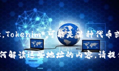 关于“tokenim地址”的问题，似乎涉及到与区块链或加密货币相关的概念。Tokenim 可能是某种代币或项目的名称，而“地址”在区块链领域通常指的是存储资产或代币的账户。

如果你有具体的问题，比如想知道如何找到某个地址的相关信息，或者如何解读这些地址的内容，请提供更多的上下文信息。我会尽力帮助你！