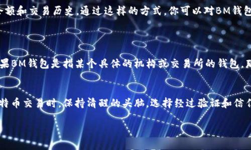 关于BM钱包是否拥有百万比特币这个问题，首先我们需要了解一些基本信息。BM钱包（可能是指Bitcoin Model钱包或其他类似名称）并不是一个官方钱包，也未被广泛认定为比特币社区的重要钱包之一。

什么是BM钱包？

BM钱包的具体信息其实并不多，可能是一些小型或新兴钱包的名字。比特币的存储通常是分布在各种各样的钱包中，包括热钱包、冷钱包和硬件钱包。但在谈论比特币的拥有量时，有几个重要的点需要说明。

比特币的去中心化特性

比特币的一个核心特性就是去中心化。这个特性意味着没有任何单一实体或机构可以控制或拥有所有的比特币。因此，某个钱包是否拥有百万比特币，首先需要考虑这个钱包的历史和背景。

比特币的总量与流通量

比特币的总供应量被限制在2100万枚，这是由其算法决定的。因此，任何个体或实体持有大量比特币的情况都是相对较少的。根据链上数据，大部分比特币被分散持有，许多人可能只持有少量的比特币，而极少数的地址持有大量比特币。

BM钱包可能的流通情况

如果BM钱包是一个新兴的钱包，可能仅在某些小圈子内流通，其是否拥有百万比特币的说法很有可能是谣言或误解。在加密货币的世界里，很多时候会出现误导性的信息，导致人们对某些项目产生错误印象。

如何验证比特币钱包的持有量？

想要验证某个比特币钱包的持有量，可以使用一些区块链浏览器，例如Blockchain.com或Etherscan等工具。这些工具允许用户输入比特币地址，并查看该地址的余额和交易历史。通过这样的方式，你可以对BM钱包的资金流动进行一定程度的了解。

市场上的大钱包

在比特币的世界中，存在一些著名的大户钱包，它们通常属于交易所或财富管理公司。这些钱包的资产业务会较为明显，且因其持有的比特币量庞大而备受瞩目。如果BM钱包是指某个具体的机构或交易所的钱包，那它拥有百万比特币的可能性会大大增加。

总的来说
关于BM钱包是否拥有百万比特币的问题，其实并没有明确的答案。因为没有足够的信息和数据支撑这一说法，我们更需要谨慎对待这些流言蜚语。在了解和参与比特币交易时，保持清醒的头脑，选择经过验证和信任的钱包及平台，才是明智的选择。最后，不管你是刚接触比特币的新手，还是对加密货币市场颇有了解的老手，都应该随时关注市场动态，独立判断信息的真实与否。

如果你有更多关于BM钱包或者比特币存储的问题，随时可以问哦！