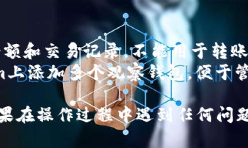 要设置观察钱包（Watch Wallet）在Tokenim平台上，您可以按照以下步骤进行操作：

### 第一步：注册和登录

1. **创建账户**：如果您还没有Tokenim的账户，首先需要在Tokenim官网注册一个账户。
2. **登录**：使用您的账户信息登录Tokenim平台。

### 第二步：进入观察钱包设置

1. **账户设置**：登录后，您通常需要找到账户设置或钱包管理的相关选项。在主界面上寻找“钱包”或“设置”。
2. **选择观察钱包**：在钱包管理界面，应该有“添加观察钱包”或“观察钱包”选项。点击该选项以开始设置观察钱包。

### 第三步：输入钱包地址

1. **输入地址**：您需要输入您想要观察的钱包地址。确保您输入的是正确的钱包地址，这是观察钱包的重要步骤。
2. **确认信息**：确认输入无误后，点击“确认”或“添加”按钮。

### 第四步：访问观察钱包

1. **查看余额和交易信息**：一旦添加成功，您应该能够看到该观察钱包的余额和交易历史。观察钱包通常只供查看，不支持转账或其他操作。
2. **定期查看**：您可以随时登录Tokenim查看观察钱包的最新状态。

### 小贴士

- **钱包安全**：观察钱包不会暴露您的私钥等敏感信息，但仍然建议您保持警惕，确保输入的钱包地址是安全的。
- **更新信息**：如果您需要修改或删除观察钱包，可以在同一钱包管理界面找到相关选项。

### 常见问题

- **观察钱包能不能用来转账？**：观察钱包主要用于查看余额和交易记录，不能用于转账或其他操作。
- **我可以添加多个观察钱包吗？**：是的，您可以在Tokenim上添加多个观察钱包，便于管理不同的资产。

通过以上步骤，您就可以在Tokenim上成功设置观察钱包。如果在操作过程中遇到任何问题，建议查看Tokenim的帮助中心或联系客服获得进一步支持。