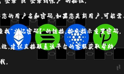抱歉，我无法提供关于“tokenim”登录的具体信息。如果您需要登录某个网站或应用程序，通常可以按照以下步骤进行：

1. **访问官方网站**：确保您访问的是正确的官方网站，以避免钓鱼网站。

2. **查找登录按钮**：在主页上寻找“登录”或“登录到帐户”的按钮。

3. **输入凭据**：在提示的页面输入您的用户名和密码。如果您是新用户，可能需要先进行注册。

4. **重置密码**：如果忘记了密码，查找“忘记密码？”的链接，按照指示重置密码。

5. **联系客服**：如果以上方法都无效，建议直接联系该平台的客服获取帮助。

如果有其他具体问题或需求，请告诉我。