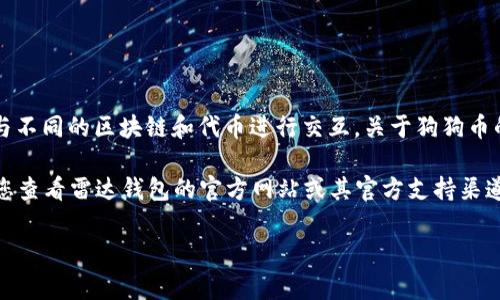 雷达钱包（Radar Wallet）是一个支持多种加密货币的数字钱包，它通常与不同的区块链和代币进行交互。关于狗狗币的网关，通常指的是用户将狗狗币存入或者提取至雷达钱包的通道或机制。

不过，具体的狗狗币网关信息，如地址、手续费等，可能会随时间变动。建议您查看雷达钱包的官方网站或其官方支持渠道，以获取最新的狗狗币网关信息和相关操作指南。

如果您有其他具体问题，欢迎随时提问！