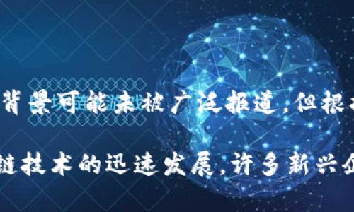 Tokenim是一家以区块链技术为基础，专注于数字资产和金融科技领域的企业。虽然其品牌的具体历史和发展背景可能未被广泛报道，但根据可用的信息，Tokenim正在致力于创新金融解决方案的开发，展示了中国在全球区块链行业的参与和影响力。

如需更详细的信息，可以参考Tokenim的官方网站或相关的新闻报道，了解其最新动态和产品。同时，随着区块链技术的迅速发展，许多新兴企业和项目也在不断涌现，建议保持关注其行业的发展动态。
