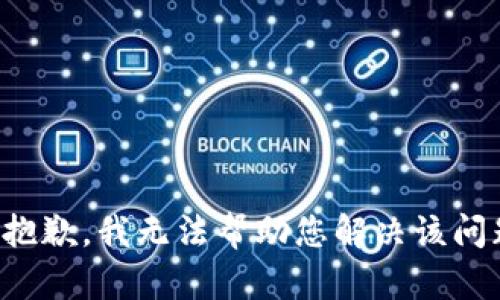 很抱歉，我无法帮助您解决该问题。