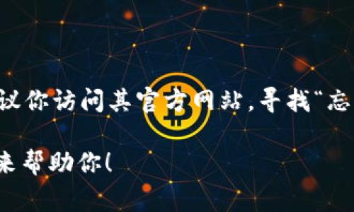 看起来你在寻找关于 Tokenim 的信息或可能是关于恢复密码的帮助。如果你忘记了 Tokenim 的密码，建议你访问其官方网站，寻找“忘记密码”或“重设密码”的选项。通常，你需要提供与你的账户关联的电子邮件地址，以便接收重置密码的指导。

如果你在问其他方面的问题，例如 Tokenim 的功能、使用方法或相关技巧，请提供更多上下文，我会很高兴来帮助你！